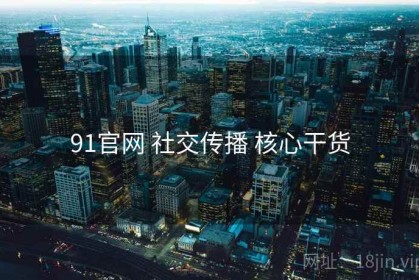 91官网 社交传播 核心干货