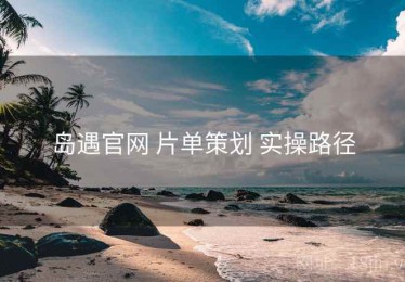 岛遇官网 片单策划 实操路径