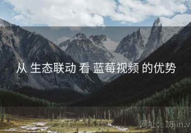 从 生态联动 看 蓝莓视频 的优势