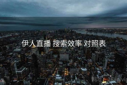 伊人直播 搜索效率 对照表