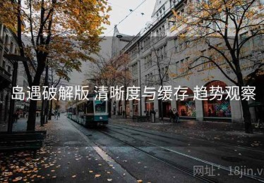 岛遇破解版 清晰度与缓存 趋势观察
