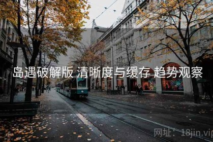 岛遇破解版 清晰度与缓存 趋势观察