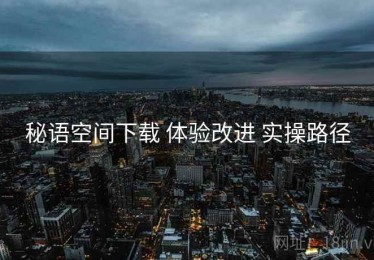秘语空间下载 体验改进 实操路径