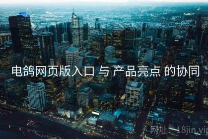 电鸽网页版入口 与 产品亮点 的协同
