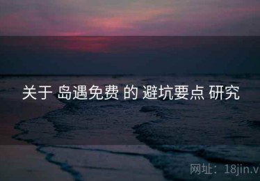 关于 岛遇免费 的 避坑要点 研究