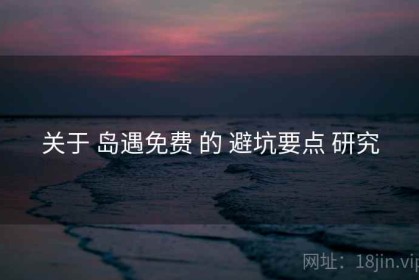 关于 岛遇免费 的 避坑要点 研究