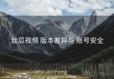 丝瓜视频 版本差异与 账号安全
