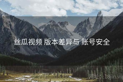 丝瓜视频 版本差异与 账号安全
