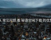 从 常见问题 看 秘语空间下载 的优势