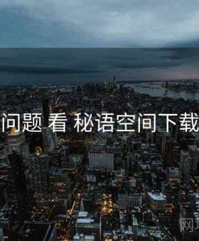 从 常见问题 看 秘语空间下载 的优势