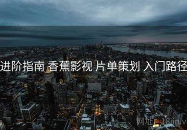 进阶指南 香蕉影视 片单策划 入门路径