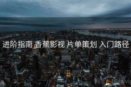 进阶指南 香蕉影视 片单策划 入门路径