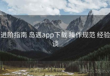 进阶指南 岛遇app下载 操作规范 经验谈