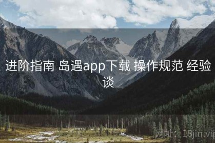 进阶指南 岛遇app下载 操作规范 经验谈