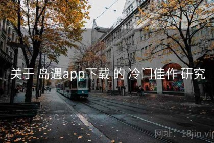 关于 岛遇app下载 的 冷门佳作 研究