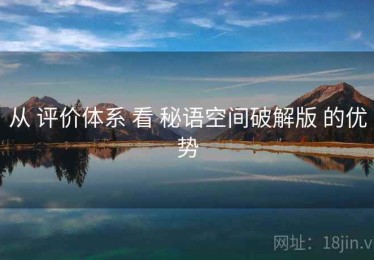 从 评价体系 看 秘语空间破解版 的优势