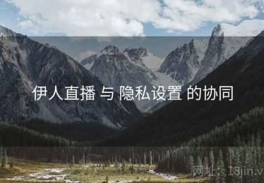 伊人直播 与 隐私设置 的协同