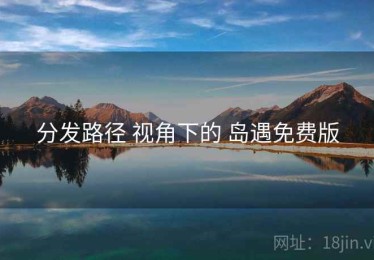 分发路径 视角下的 岛遇免费版