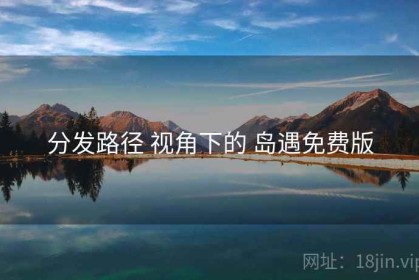 分发路径 视角下的 岛遇免费版