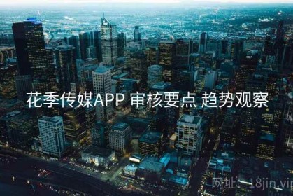 花季传媒APP 审核要点 趋势观察