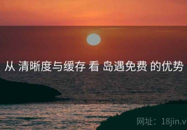 从 清晰度与缓存 看 岛遇免费 的优势