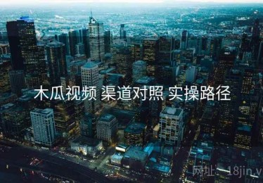 木瓜视频 渠道对照 实操路径