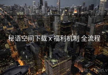 秘语空间下载 x 福利机制 全流程