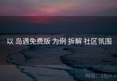 以 岛遇免费版 为例 拆解 社区氛围