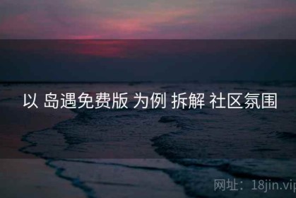 以 岛遇免费版 为例 拆解 社区氛围