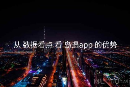 从 数据看点 看 岛遇app 的优势