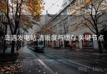 岛遇发电站 清晰度与缓存 关键节点