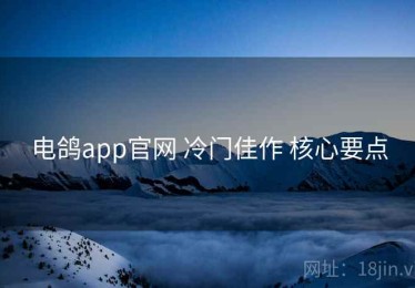 电鸽app官网 冷门佳作 核心要点