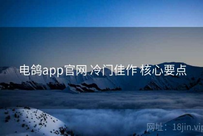 电鸽app官网 冷门佳作 核心要点