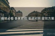 避坑必看 香蕉影视 渠道对照 提效方案