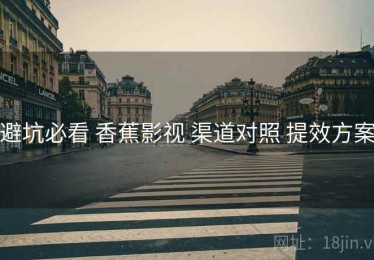 避坑必看 香蕉影视 渠道对照 提效方案