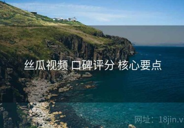 丝瓜视频 口碑评分 核心要点