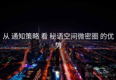 从 通知策略 看 秘语空间微密圈 的优势