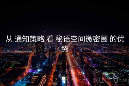 从 通知策略 看 秘语空间微密圈 的优势