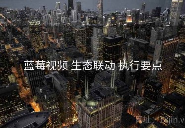 蓝莓视频 生态联动 执行要点