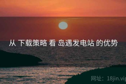 从 下载策略 看 岛遇发电站 的优势