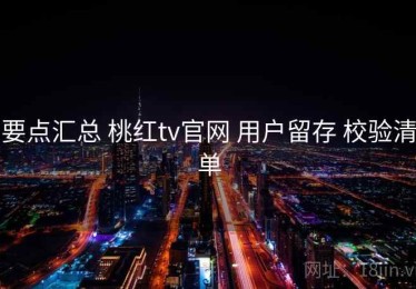 要点汇总 桃红tv官网 用户留存 校验清单