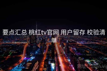 要点汇总 桃红tv官网 用户留存 校验清单