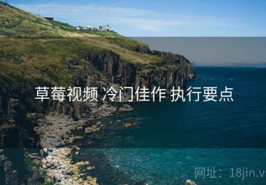 草莓视频 冷门佳作 执行要点