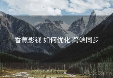 香蕉影视 如何优化 跨端同步