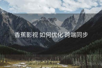 香蕉影视 如何优化 跨端同步