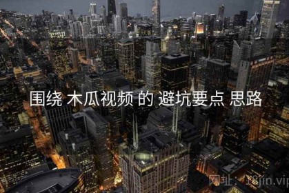 围绕 木瓜视频 的 避坑要点 思路