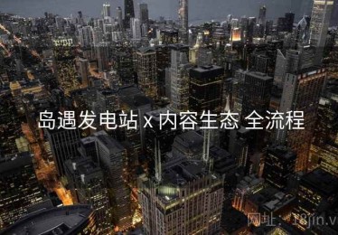 岛遇发电站 x 内容生态 全流程