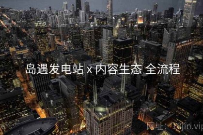 岛遇发电站 x 内容生态 全流程
