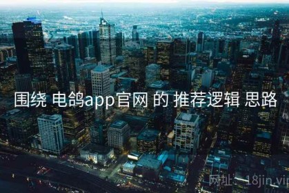 围绕 电鸽app官网 的 推荐逻辑 思路