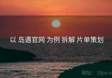 以 岛遇官网 为例 拆解 片单策划